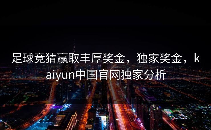 足球竞猜赢取丰厚奖金，独家奖金，kaiyun中国官网独家分析