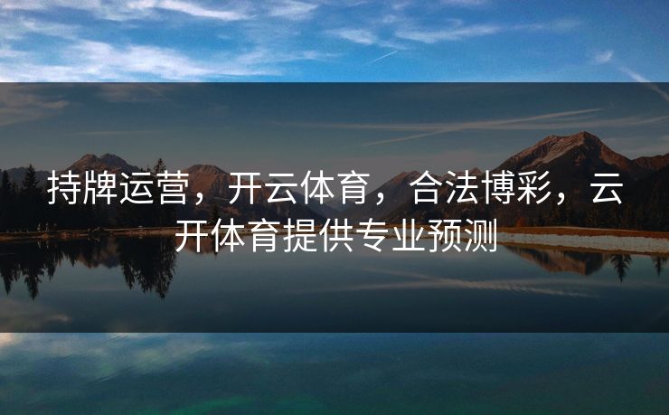 持牌运营，开云体育，合法博彩，云开体育提供专业预测