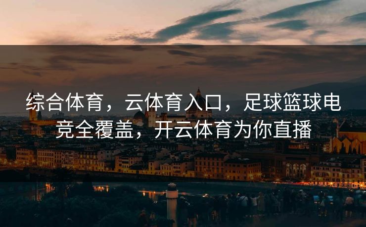 综合体育，云体育入口，足球篮球电竞全覆盖，开云体育为你直播
